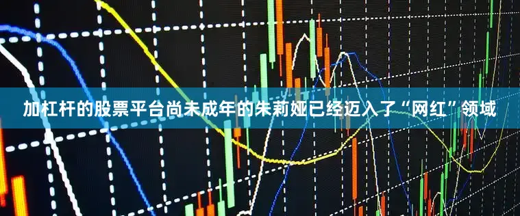 加杠杆的股票平台尚未成年的朱莉娅已经迈入了“网红”领域