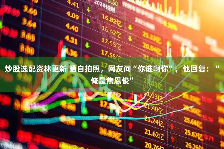 炒股选配资林更新 晒自拍照，网友问“你谁啊你”，他回复：“俺是焦恩俊”