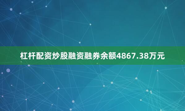 杠杆配资炒股融资融券余额4867.38万元