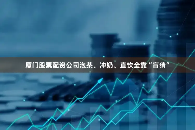 厦门股票配资公司泡茶、冲奶、直饮全靠“盲猜”