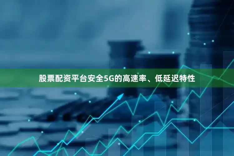 股票配资平台安全5G的高速率、低延迟特性