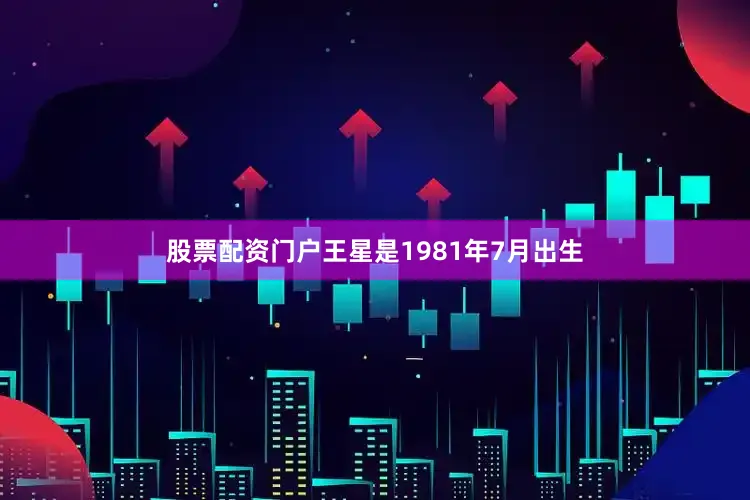 股票配资门户王星是1981年7月出生