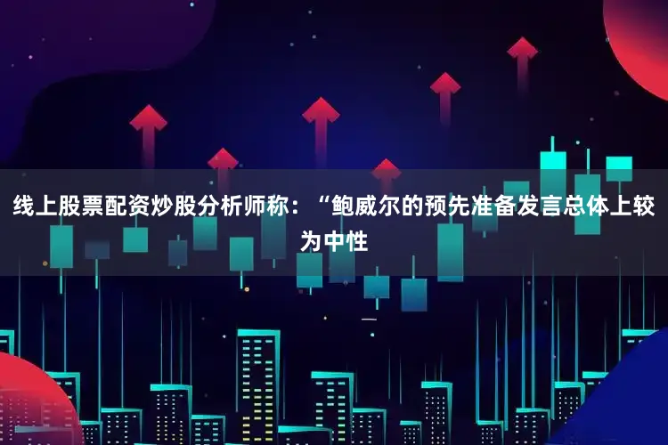 线上股票配资炒股分析师称：“鲍威尔的预先准备发言总体上较为中性