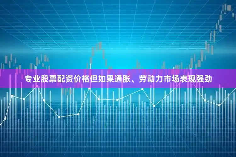专业股票配资价格但如果通胀、劳动力市场表现强劲