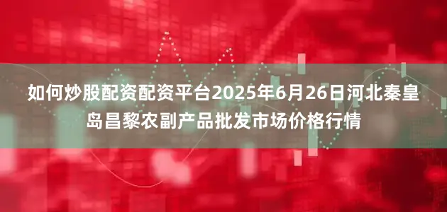 如何炒股配资配资平台2025年6月26日河北秦皇岛昌黎农副产品批发市场价格行情