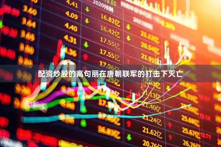 配资炒股的高句丽在唐朝联军的打击下灭亡