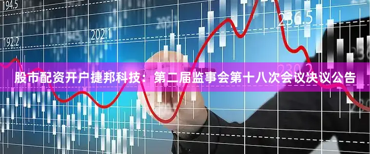 股市配资开户捷邦科技：第二届监事会第十八次会议决议公告