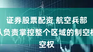 证券股票配资 航空兵部队负责掌控整个区域的制空权