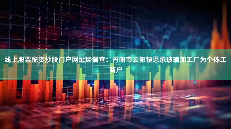 线上股票配资炒股门户网址　　经调查：丹阳市云阳镇恩承玻璃加工厂为个体工商户