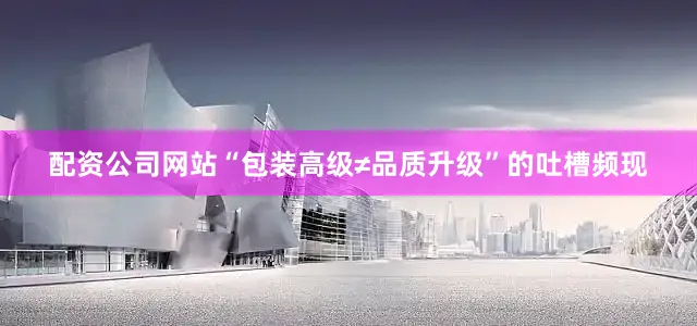 配资公司网站“包装高级≠品质升级”的吐槽频现