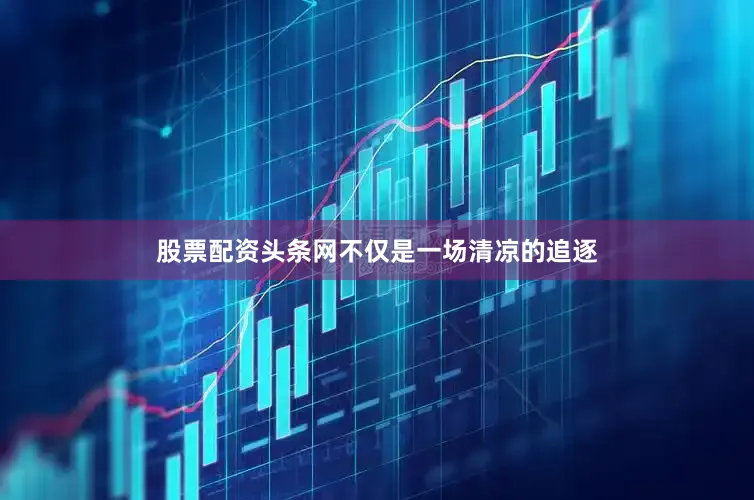 股票配资头条网不仅是一场清凉的追逐