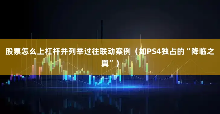 股票怎么上杠杆并列举过往联动案例（如PS4独占的“降临之翼”）