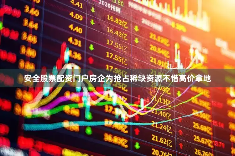 安全股票配资门户房企为抢占稀缺资源不惜高价拿地