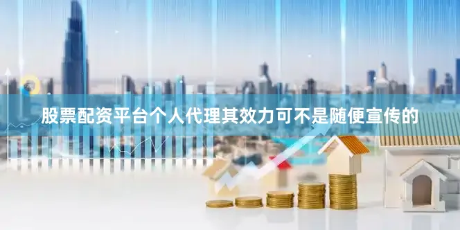 股票配资平台个人代理其效力可不是随便宣传的