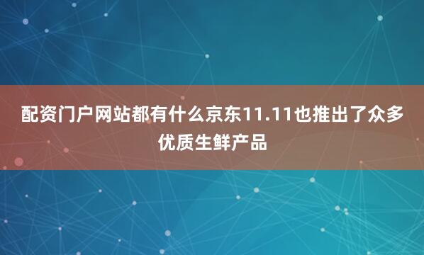 配资门户网站都有什么京东11.11也推出了众多优质生鲜产品