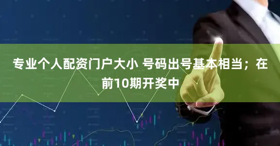 专业个人配资门户大小 号码出号基本相当；　　在前10期开奖中