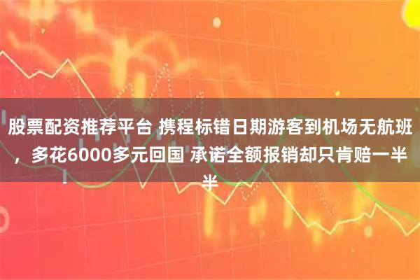 股票配资推荐平台 携程标错日期游客到机场无航班，多花6000多元回国 承诺全额报销却只肯赔一半