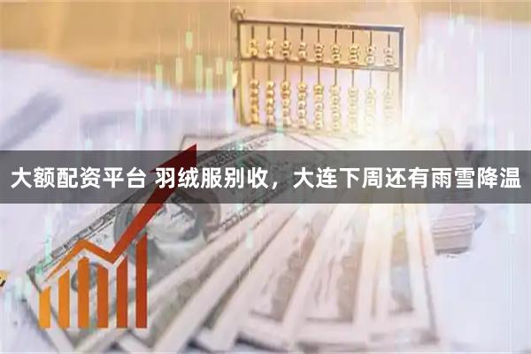 大额配资平台 羽绒服别收，大连下周还有雨雪降温