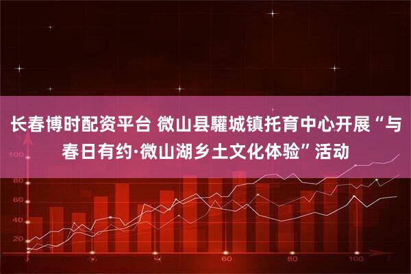 长春博时配资平台 微山县驩城镇托育中心开展“与春日有约·微山湖乡土文化体验”活动