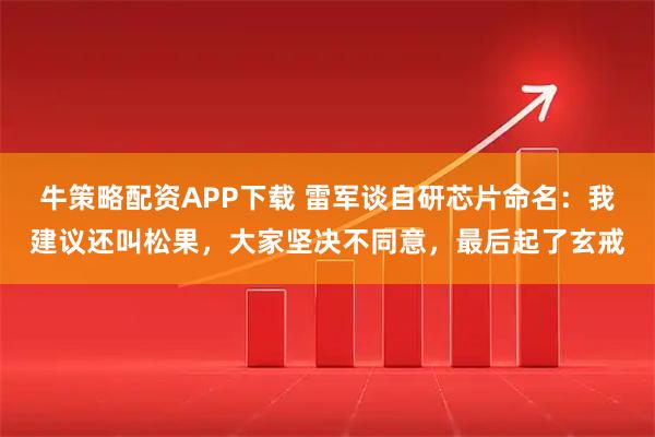 牛策略配资APP下载 雷军谈自研芯片命名：我建议还叫松果，大家坚决不同意，最后起了玄戒