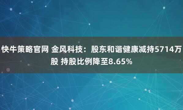 快牛策略官网 金风科技：股东和谐健康减持5714万股 持股比例降至8.65%