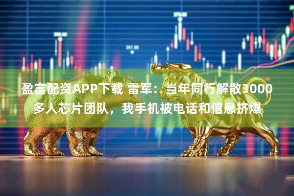 盈富配资APP下载 雷军：当年同行解散3000多人芯片团队，我手机被电话和信息挤爆
