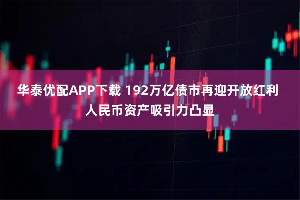 华泰优配APP下载 192万亿债市再迎开放红利 人民币资产吸引力凸显