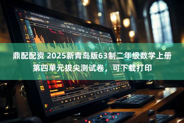 鼎配配资 2025新青岛版63制二年级数学上册第四单元拔尖测试卷，可下载打印