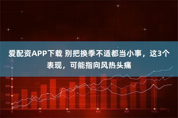 爱配资APP下载 别把换季不适都当小事，这3个表现，可能指向风热头痛