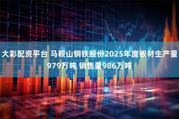 大彩配资平台 马鞍山钢铁股份2025年度板材生产量979万吨 销售量986万吨