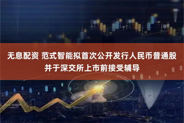 无息配资 范式智能拟首次公开发行人民币普通股并于深交所上市前接受辅导
