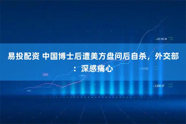易投配资 中国博士后遭美方盘问后自杀,外交部:深感痛心