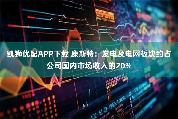 凯狮优配APP下载 康斯特:发电及电网板块约占公司国内市场收入的20%