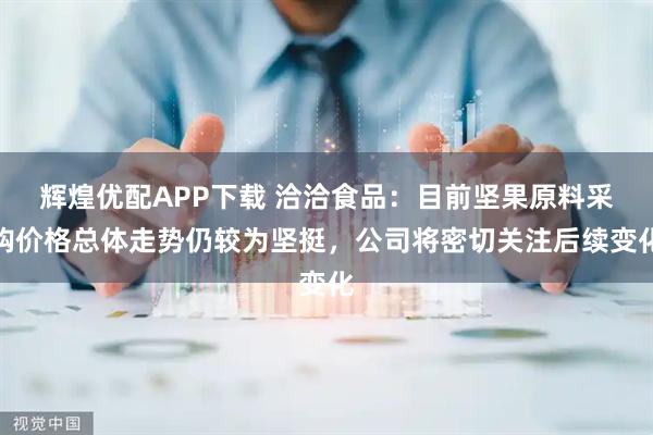 辉煌优配APP下载 洽洽食品：目前坚果原料采购价格总体走势仍较为坚挺，公司将密切关注后续变化