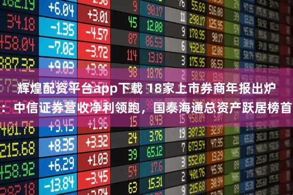辉煌配资平台app下载 18家上市券商年报出炉：中信证券营收净利领跑，国泰海通总资产跃居榜首