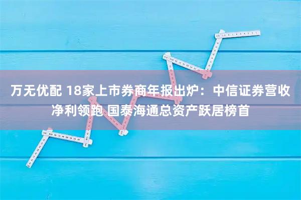 万无优配 18家上市券商年报出炉:中信证券营收净利领跑 国泰海通总资产跃居榜首