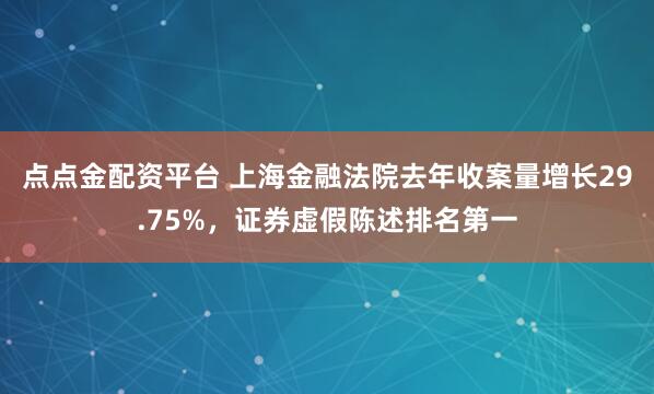 点点金配资平台 上海金融法院去年收案量增长29.75%，证券虚假陈述排名第一