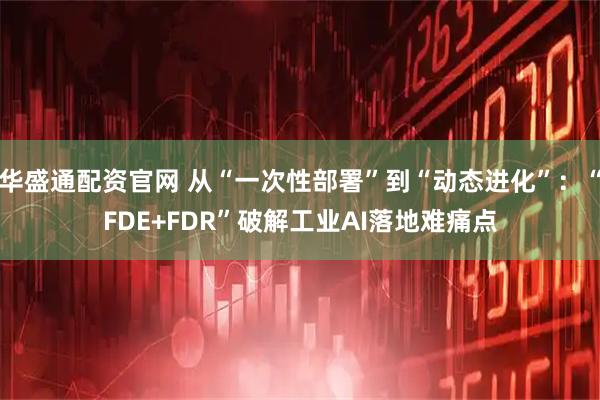 华盛通配资官网 从“一次性部署”到“动态进化”:“FDE+FDR”破解工业AI落地难痛点
