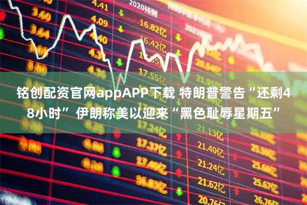 铭创配资官网appAPP下载 特朗普警告“还剩48小时” 伊朗称美以迎来“黑色耻辱星期五”
