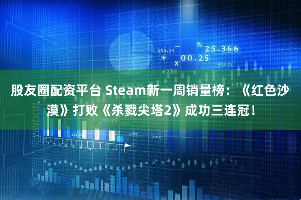 股友圈配资平台 Steam新一周销量榜：《红色沙漠》打败《杀戮尖塔2》成功三连冠！