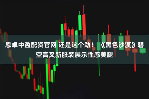 恩卓中盈配资官网 还是这个劲！ 《黑色沙漠》碧空高叉新服装展示性感美腿