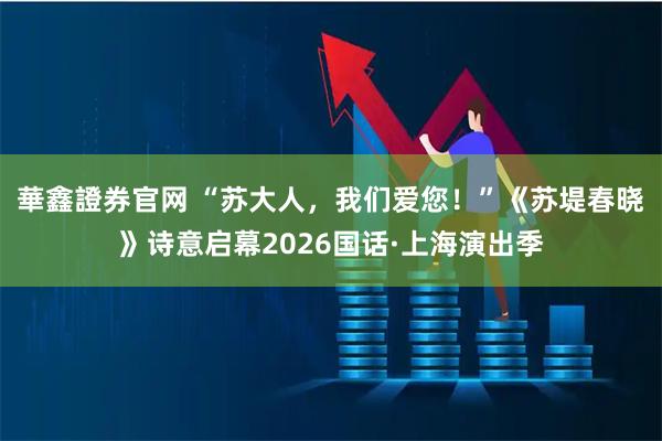 華鑫證券官网 “苏大人，我们爱您！”《苏堤春晓》诗意启幕2026国话·上海演出季