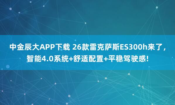 中金辰大APP下载 26款雷克萨斯ES300h来了，智能4.0系统+舒适配置+平稳驾驶感!