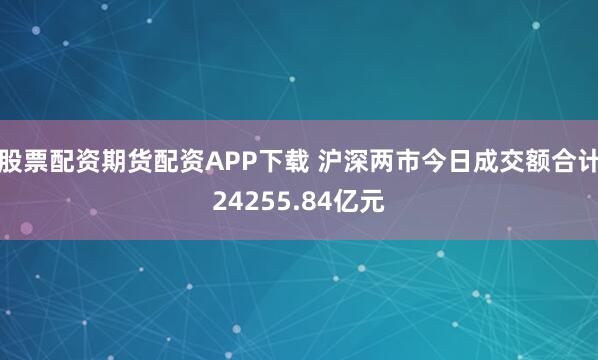 股票配资期货配资APP下载 沪深两市今日成交额合计24255.84亿元
