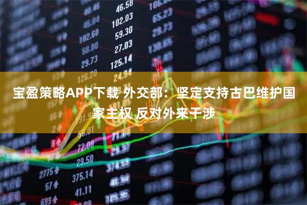 宝盈策略APP下载 外交部：坚定支持古巴维护国家主权 反对外来干涉