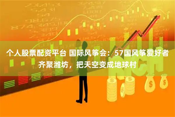 个人股票配资平台 国际风筝会：57国风筝爱好者齐聚潍坊，把天空变成地球村