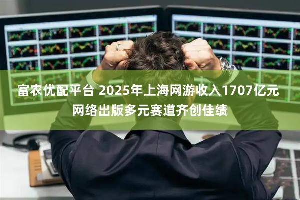 富农优配平台 2025年上海网游收入1707亿元 网络出版多元赛道齐创佳绩