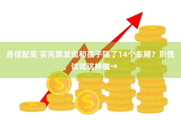 易信配资 买完票发现和孩子隔了14个车厢？别慌，试试这样做→