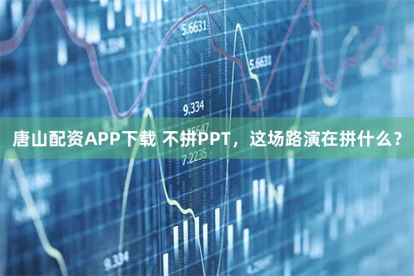 唐山配资APP下载 不拼PPT，这场路演在拼什么？