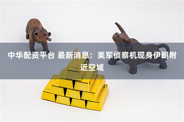中华配资平台 最新消息：美军侦察机现身伊朗附近空域